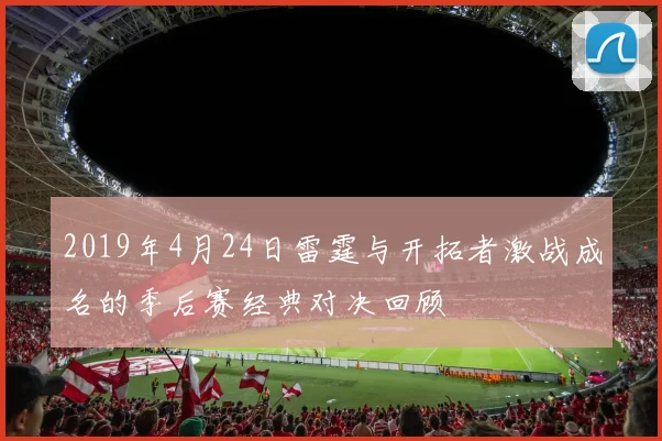 2019年4月24日雷霆与开拓者激战成名的季后赛经典对决回顾