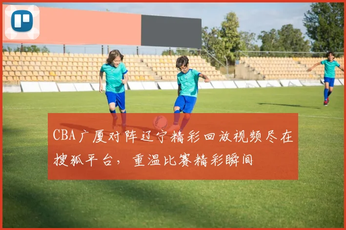 CBA广厦对阵辽宁精彩回放视频尽在搜狐平台，重温比赛精彩瞬间