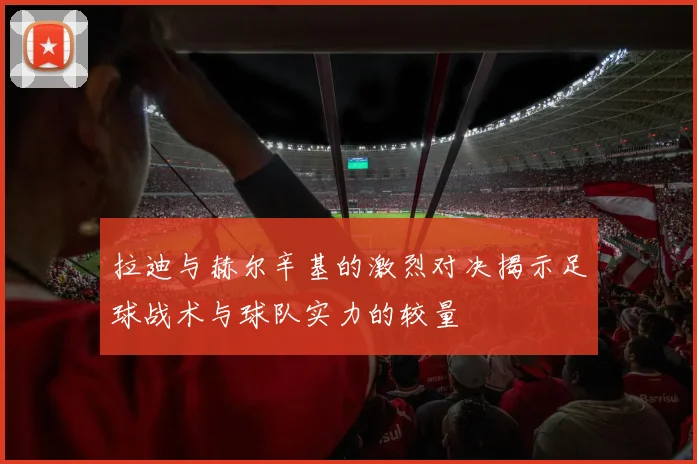 拉迪与赫尔辛基的激烈对决揭示足球战术与球队实力的较量