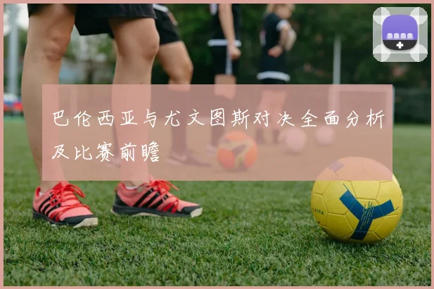 巴伦西亚与尤文图斯对决全面分析及比赛前瞻