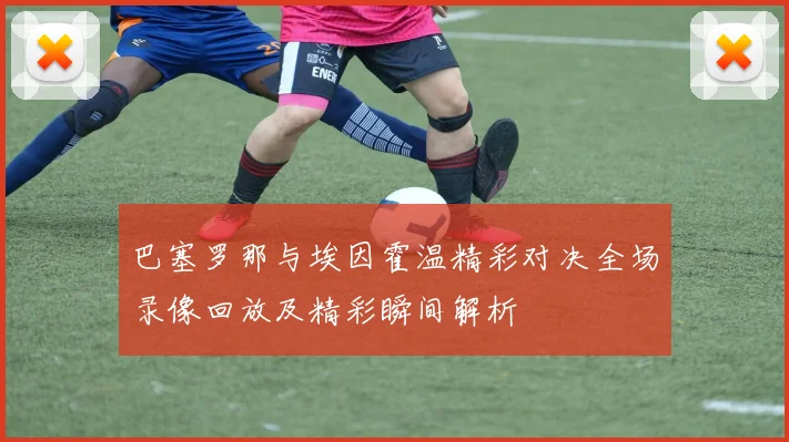 巴塞罗那与埃因霍温精彩对决全场录像回放及精彩瞬间解析