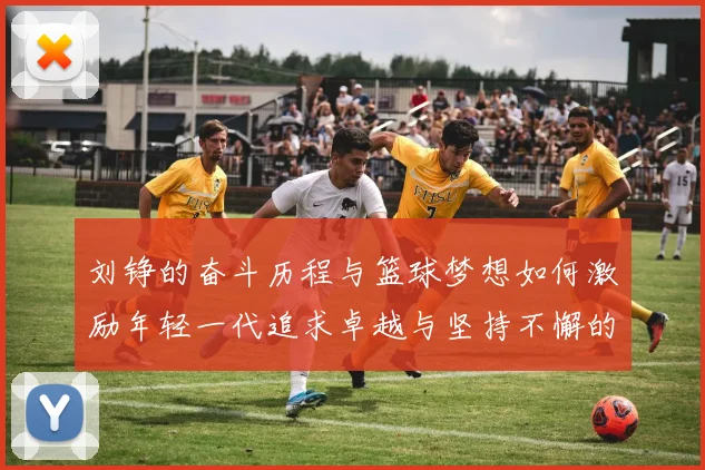 刘铮的奋斗历程与篮球梦想如何激励年轻一代追求卓越与坚持不懈的精神