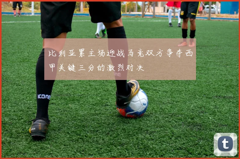 比利亚累主场迎战马竞双方争夺西甲关键三分的激烈对决