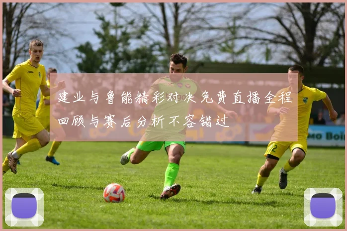建业与鲁能精彩对决免费直播全程回顾与赛后分析不容错过