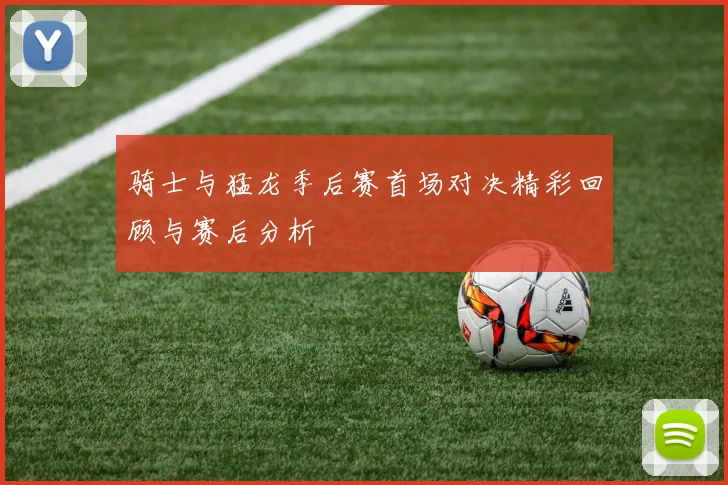 骑士与猛龙季后赛首场对决精彩回顾与赛后分析