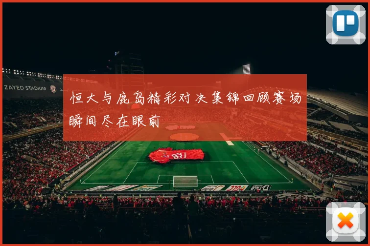 恒大与鹿岛精彩对决集锦回顾赛场瞬间尽在眼前
