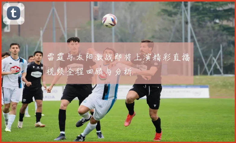 雷霆与太阳激战即将上演精彩直播视频全程回顾与分析
