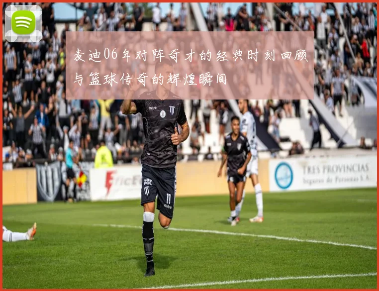 麦迪06年对阵奇才的经典时刻回顾与篮球传奇的辉煌瞬间