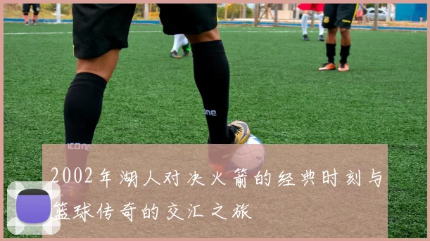 2002年湖人对决火箭的经典时刻与篮球传奇的交汇之旅