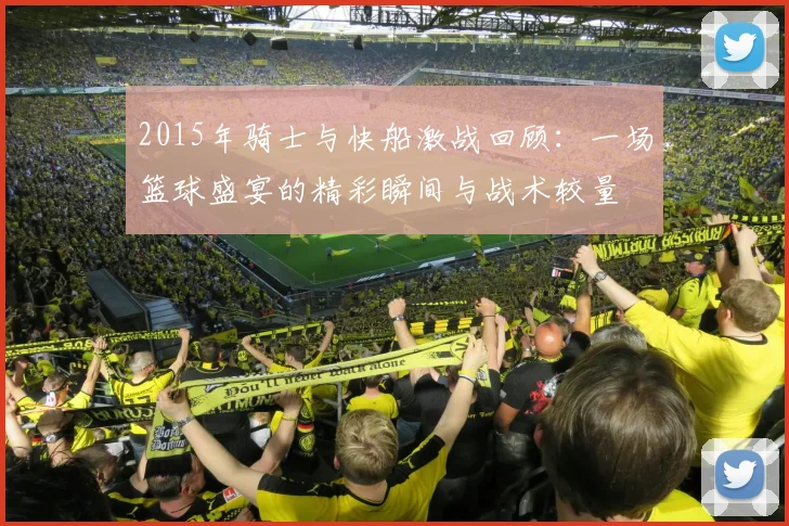 2015年骑士与快船激战回顾：一场篮球盛宴的精彩瞬间与战术较量