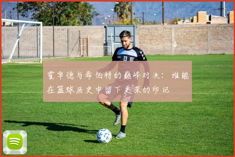 霍华德与希伯特的巅峰对决：谁能在篮球历史中留下更深的印记