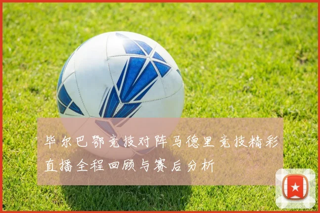毕尔巴鄂竞技对阵马德里竞技精彩直播全程回顾与赛后分析