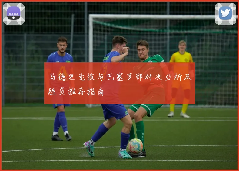 马德里竞技与巴塞罗那对决分析及胜负推荐指南