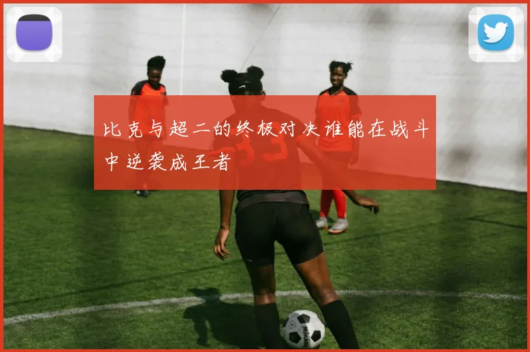 比克与超二的终极对决谁能在战斗中逆袭成王者
