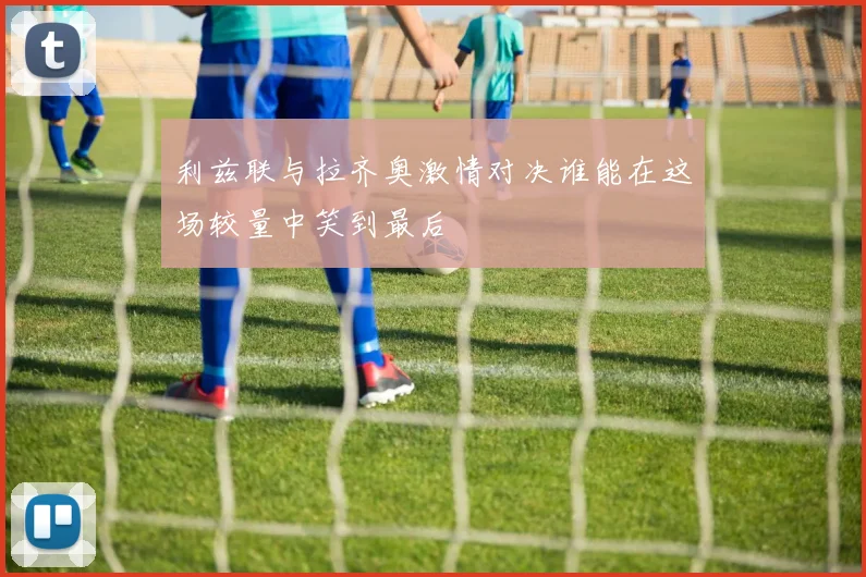利兹联与拉齐奥激情对决谁能在这场较量中笑到最后