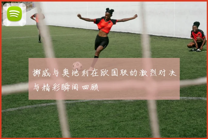 挪威与奥地利在欧国联的激烈对决与精彩瞬间回顾