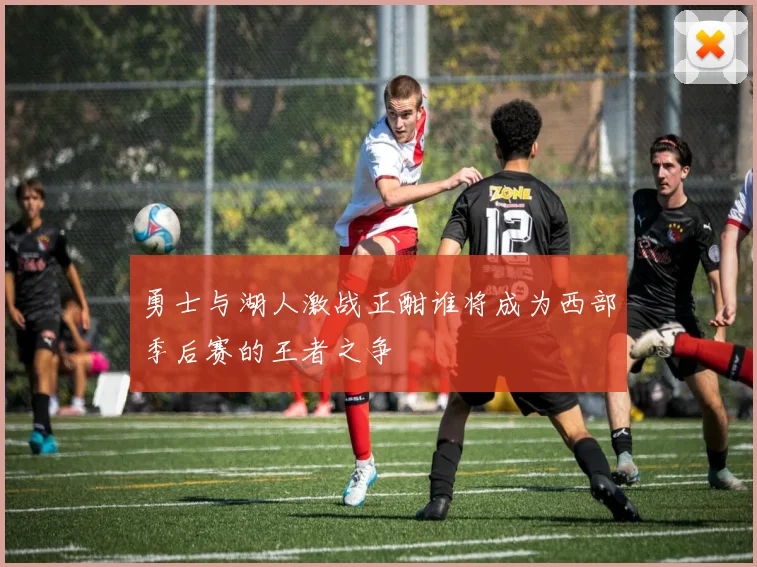 勇士与湖人激战正酣谁将成为西部季后赛的王者之争